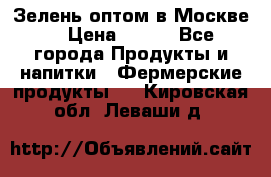 Зелень оптом в Москве. › Цена ­ 600 - Все города Продукты и напитки » Фермерские продукты   . Кировская обл.,Леваши д.